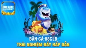 Khám Phá Thế Giới Bắn Cá 88Clb - Trải Nghiệm Đầy Hấp Dẫn